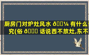 厨房门对炉灶风水 🌼 有什么讲究(俗 🕊 话说西不放灶,东不放卫)